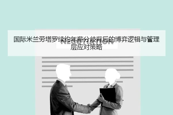 国际米兰劳塔罗续约年薪分歧背后的博弈逻辑与管理层应对策略