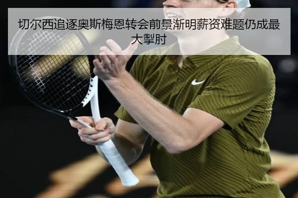 切尔西追逐奥斯梅恩转会前景渐明薪资难题仍成最大掣肘