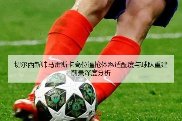 切尔西新帅马雷斯卡高位逼抢体系适配度与球队重建前景深度分析