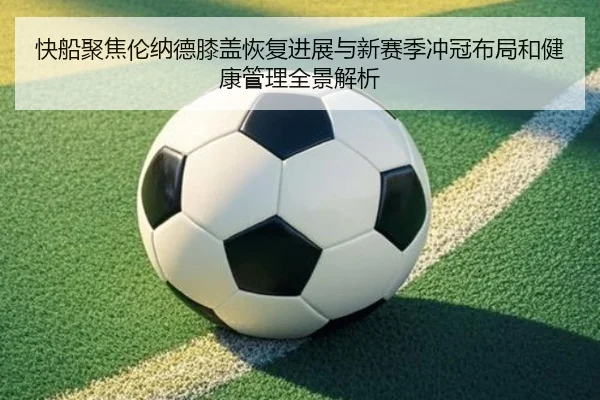 快船聚焦伦纳德膝盖恢复进展与新赛季冲冠布局和健康管理全景解析