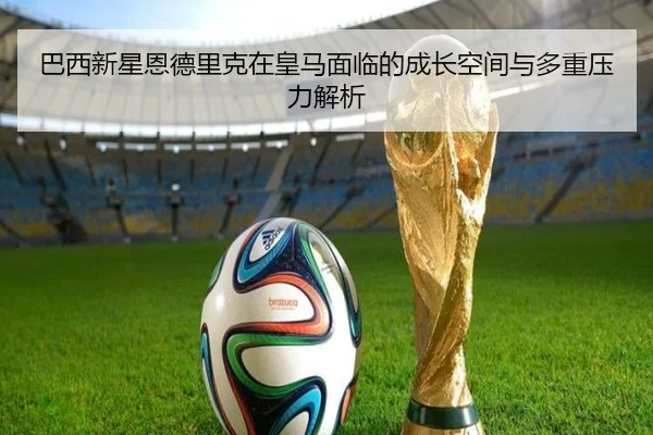 巴西新星恩德里克在皇马面临的成长空间与多重压力解析