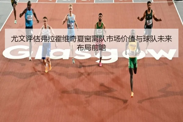 尤文评估弗拉霍维奇夏窗离队市场价值与球队未来布局前瞻